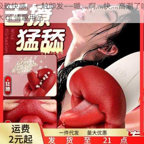 极致快感,一触即发——嗯灬啊灬快灬高潮了喷水 gl 情趣用品