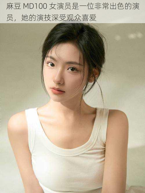 麻豆 MD100 女演员是一位非常出色的演员,她的演技深受观众喜爱