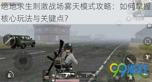 绝地求生刺激战场雾天模式攻略:如何掌握核心玩法与关键点?