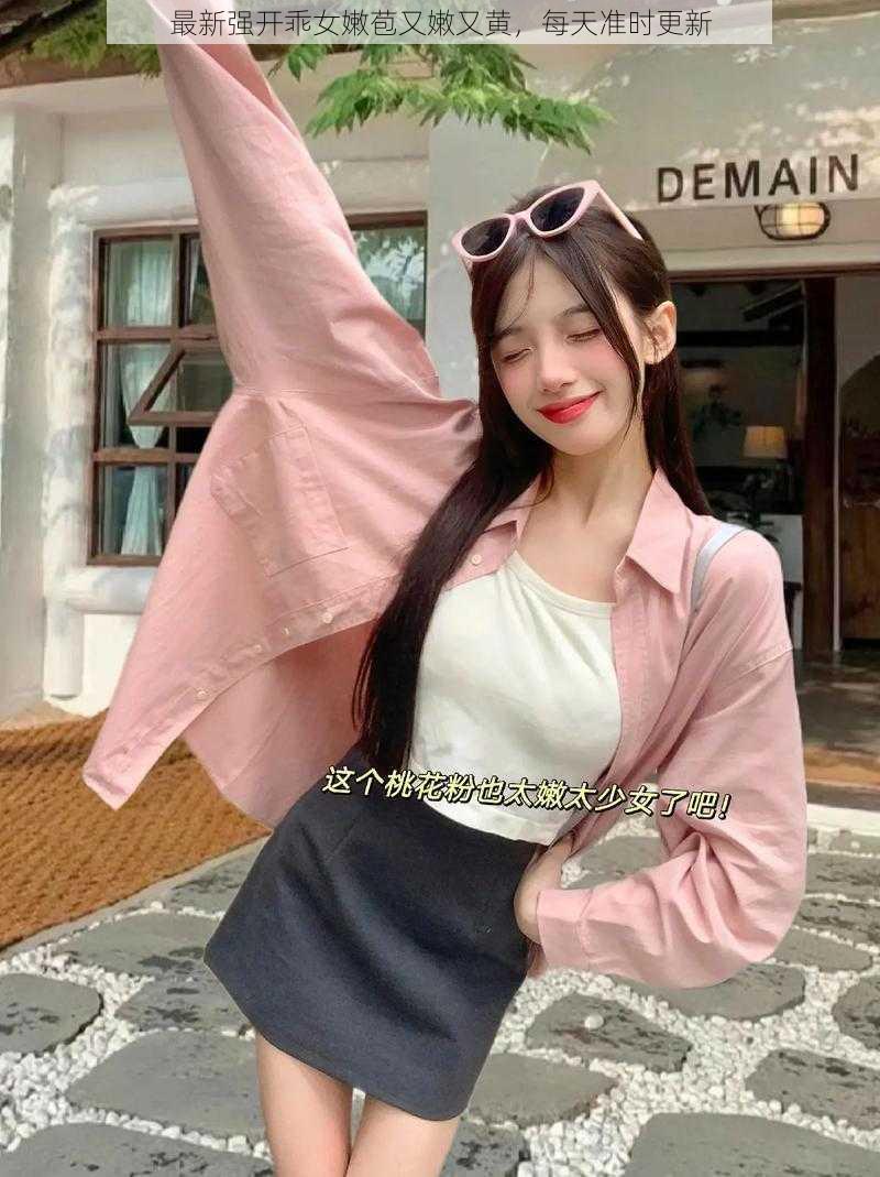 最新强开乖女嫩苞又嫩又黄,每天准时更新