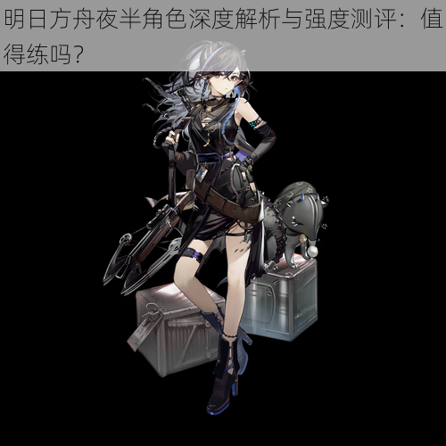 明日方舟夜半角色深度解析与强度测评:值得练吗?