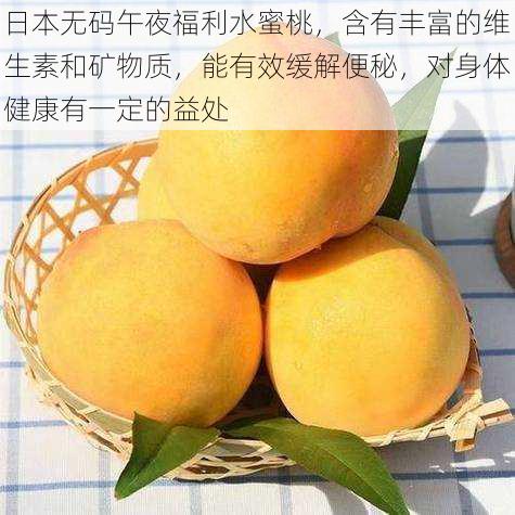 日本无码午夜福利水蜜桃,含有丰富的维生素和矿物质,能有效缓解便秘,对身体健康有一定的益处