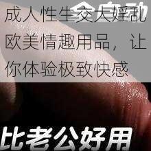 成人性生交大婬乱欧美情趣用品,让你体验极致快感