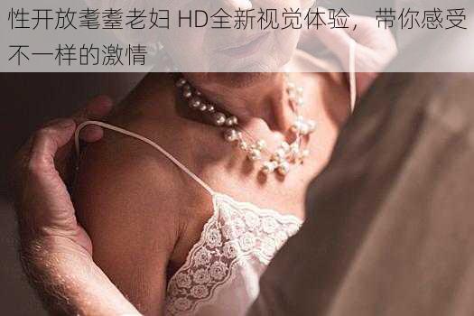 性开放耄耋老妇 HD全新视觉体验,带你感受不一样的激情