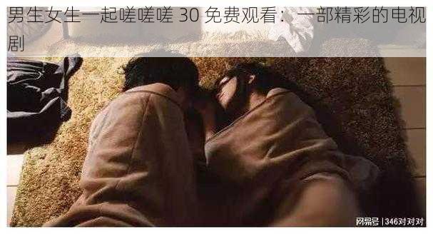 男生女生一起嗟嗟嗟 30 免费观看:一部精彩的电视剧