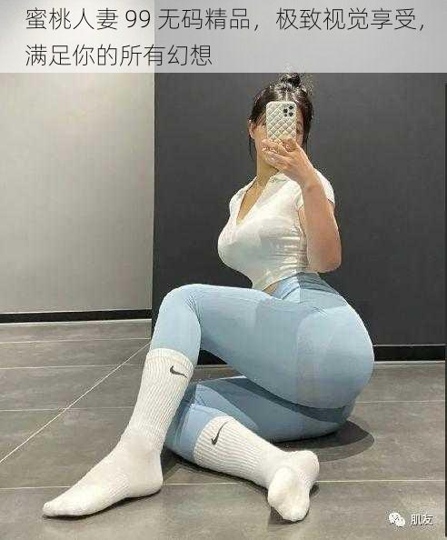 蜜桃人妻 99 无码精品,极致视觉享受,满足你的所有幻想