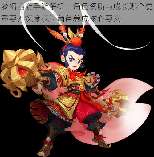 梦幻西游手游解析:角色资质与成长哪个更重要?深度探讨角色养成核心要素