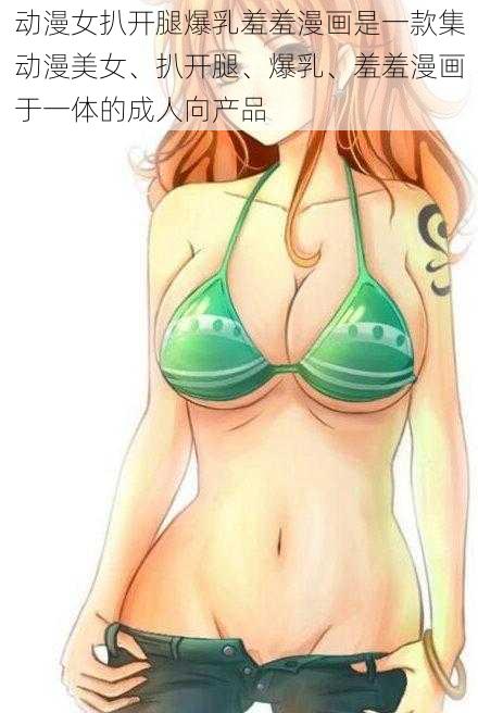 动漫女扒开腿爆乳羞羞漫画是一款集动漫美女、扒开腿、爆乳、羞羞漫画于一体的成人向产品