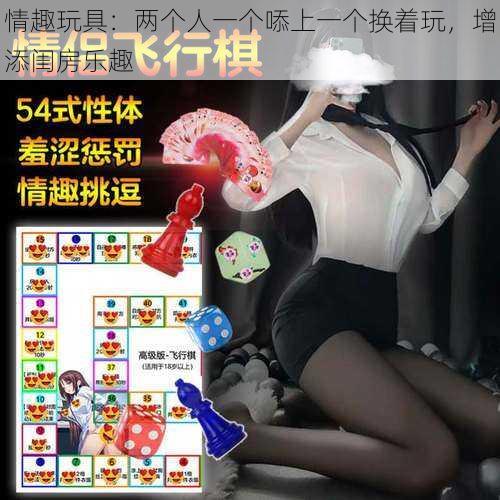 情趣玩具:两个人一个㖭上一个换着玩,增添闺房乐趣