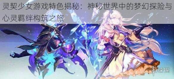 灵契少女游戏特色揭秘:神秘世界中的梦幻探险与心灵羁绊构筑之旅