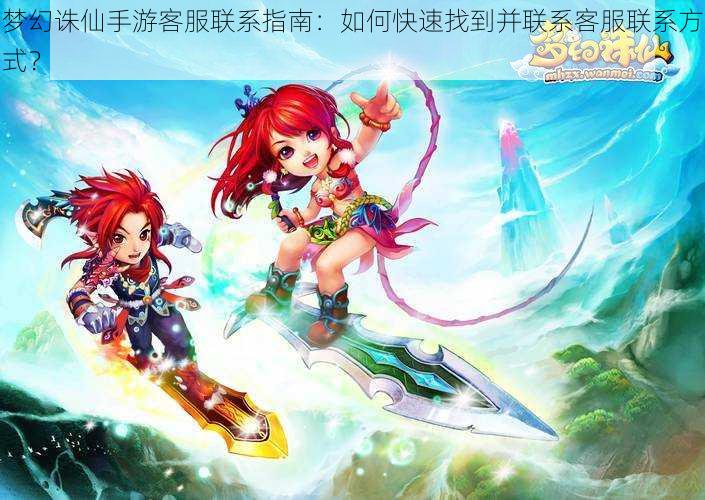 梦幻诛仙手游客服联系指南:如何快速找到并联系客服联系方式?