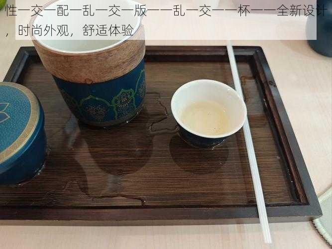 性一交一配一乱一交一版一一乱一交一一杯一一全新设计,时尚外观,舒适体验