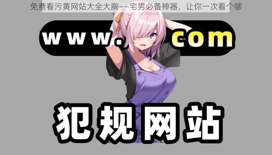 免费看污黄网站大全大胸——宅男必备神器,让你一次看个够