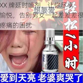 XX 牌延时喷剂,让你尽享愉悦,告别男女一起差差差很疼痛的困扰