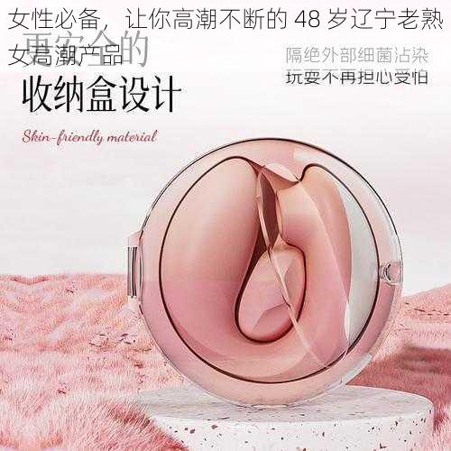 女性必备,让你高潮不断的 48 岁辽宁老熟女高潮产品