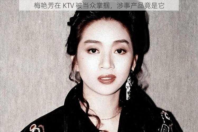 梅艳芳在 KTV 被当众掌掴,涉事产品竟是它
