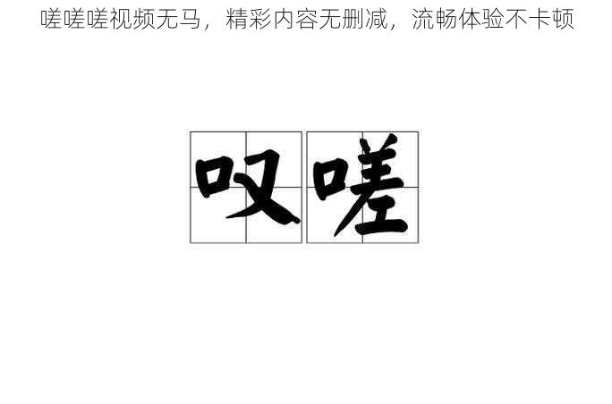 嗟嗟嗟视频无马,精彩内容无删减,流畅体验不卡顿
