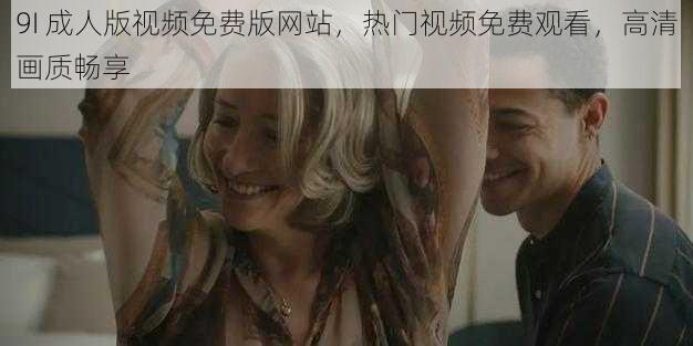 9I 成人版视频免费版网站,热门视频免费观看,高清画质畅享