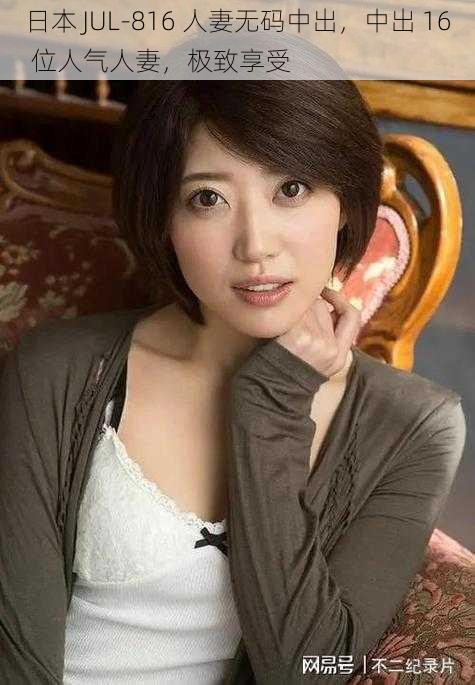 日本 JUL-816 人妻无码中出,中出 16 位人气人妻,极致享受