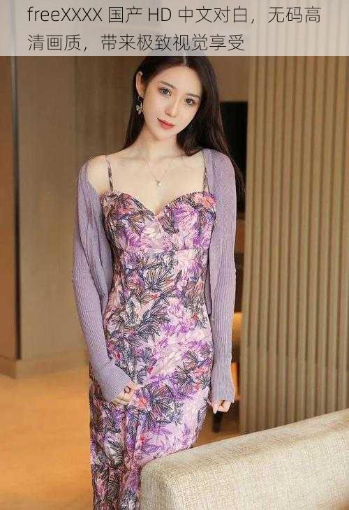 freeXXXX 国产 HD 中文对白,无码高清画质,带来极致视觉享受