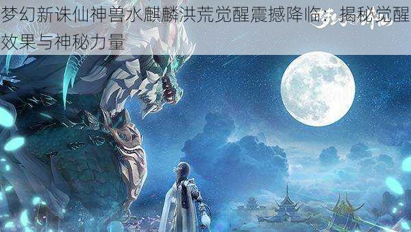 梦幻新诛仙神兽水麒麟洪荒觉醒震撼降临:揭秘觉醒效果与神秘力量