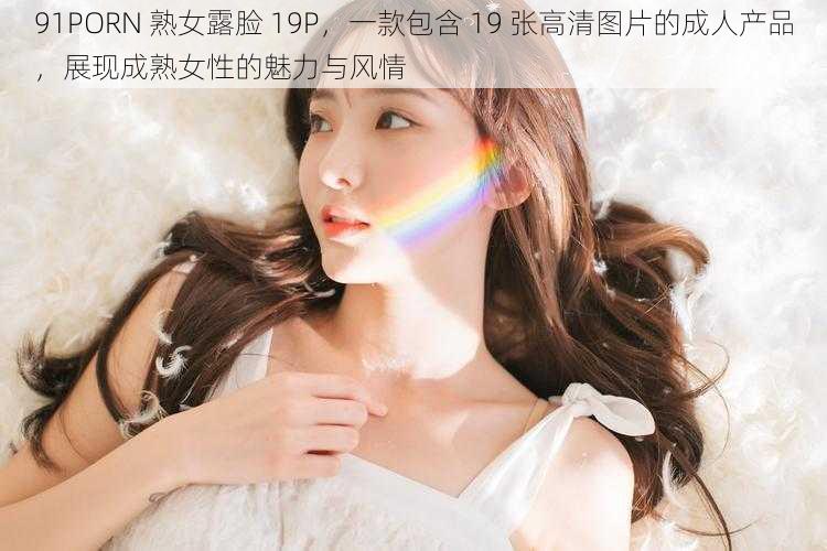 91PORN 熟女露脸 19P,一款包含 19 张高清图片的成人产品,展现成熟女性的魅力与风情