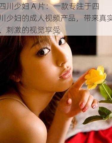 四川少妇 A 片:一款专注于四川少妇的成人视频产品,带来真实、刺激的视觉享受