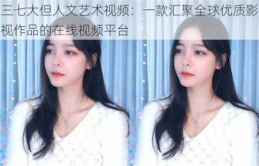 三七大但人文艺术视频:一款汇聚全球优质影视作品的在线视频平台