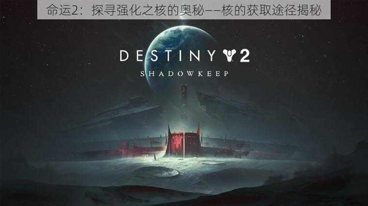 命运2:探寻强化之核的奥秘——核的获取途径揭秘
