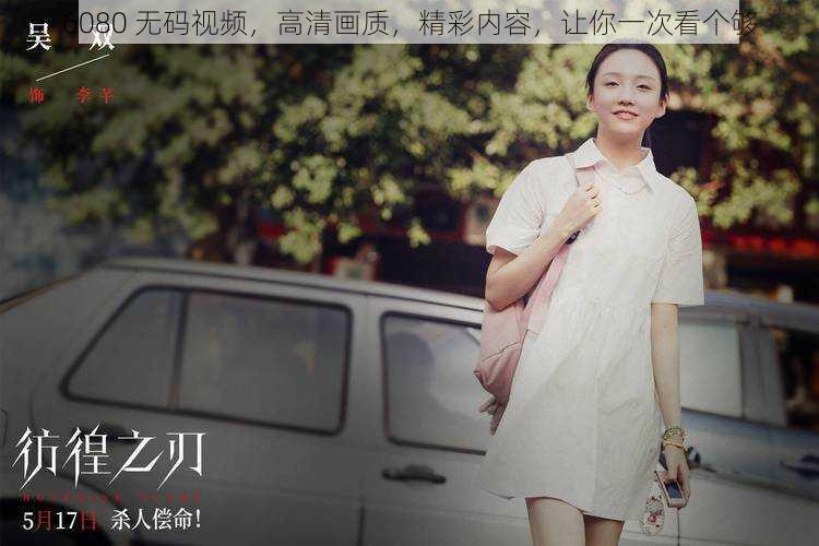 6080 无码视频,高清画质,精彩内容,让你一次看个够