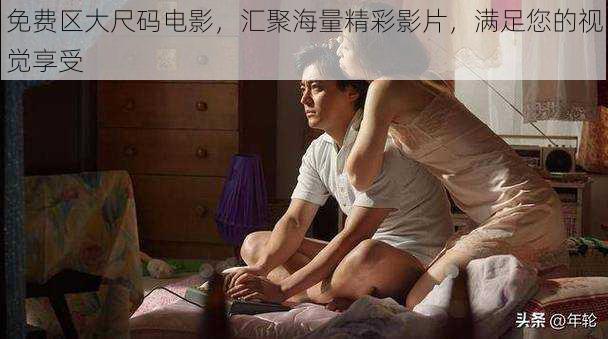 免费区大尺码电影,汇聚海量精彩影片,满足您的视觉享受