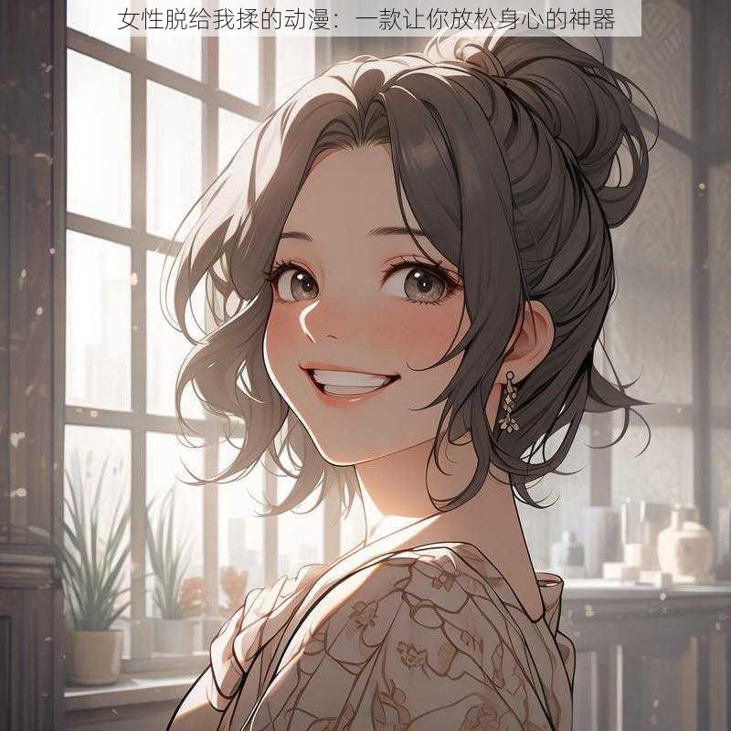 女性脱给我揉的动漫:一款让你放松身心的神器