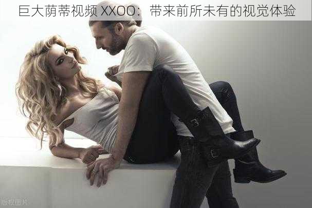 巨大荫蒂视频 XXOO:带来前所未有的视觉体验