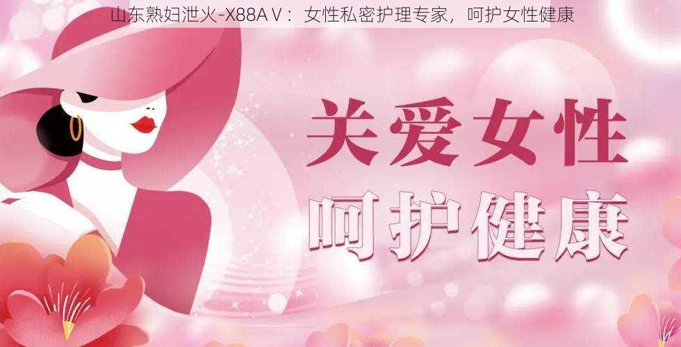 山东熟妇泄火-X88AⅤ:女性私密护理专家,呵护女性健康