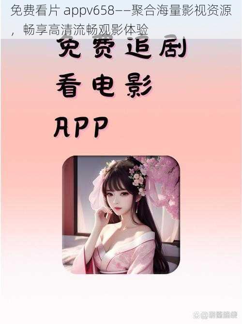 免费看片 appv658——聚合海量影视资源,畅享高清流畅观影体验