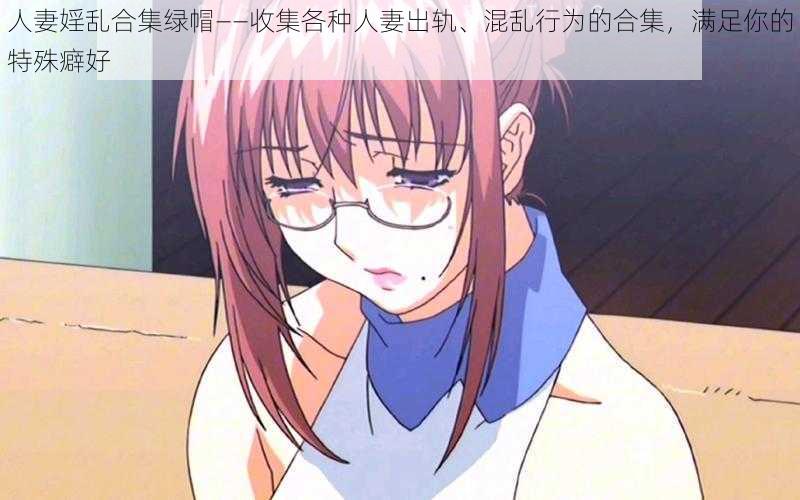 人妻婬乱合集绿帽——收集各种人妻出轨、混乱行为的合集,满足你的特殊癖好