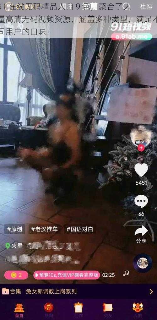 91 在线无码精品入口 9 色,聚合了大量高清无码视频资源,涵盖多种类型,满足不同用户的口味