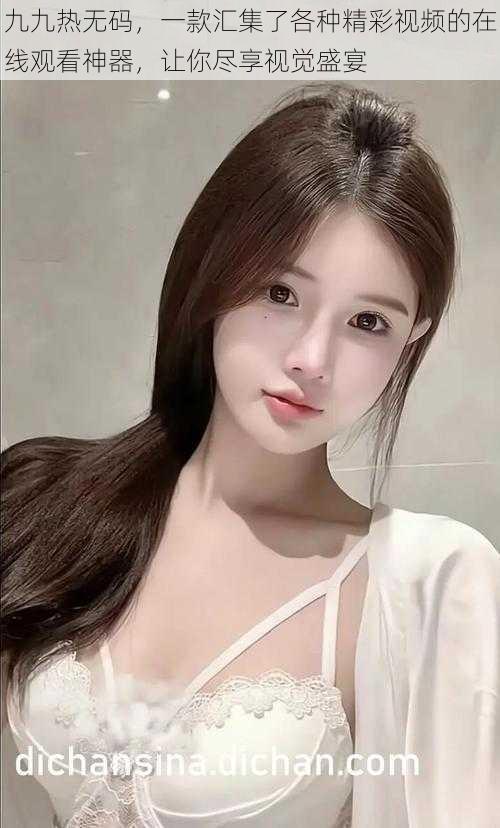 九九热无码,一款汇集了各种精彩视频的在线观看神器,让你尽享视觉盛宴