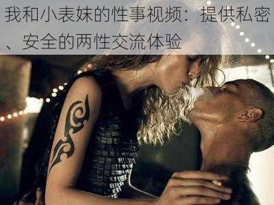 我和小表妺的性事视频:提供私密、安全的两性交流体验
