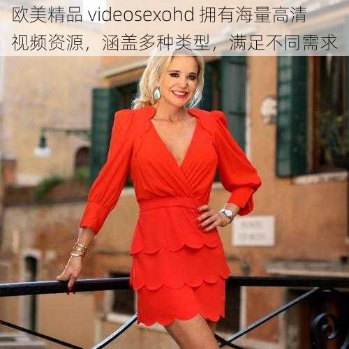 欧美精品 videosexohd 拥有海量高清视频资源,涵盖多种类型,满足不同需求