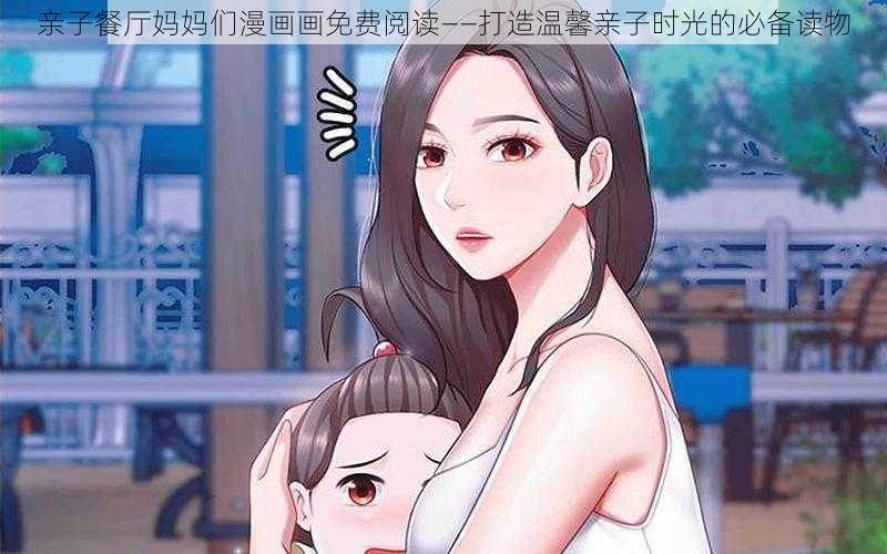 亲子餐厅妈妈们漫画画免费阅读——打造温馨亲子时光的必备读物