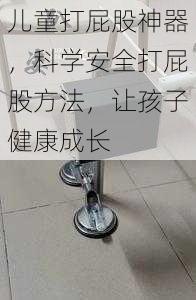 儿童打屁股神器,科学安全打屁股方法,让孩子健康成长