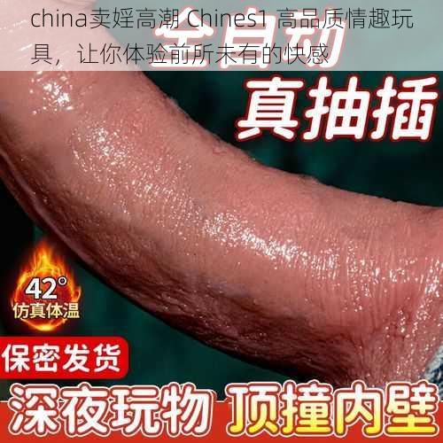 china卖婬高潮 Chines1 高品质情趣玩具,让你体验前所未有的快感