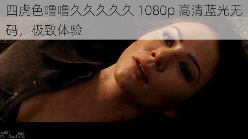 四虎色噜噜久久久久久 1080p 高清蓝光无码,极致体验