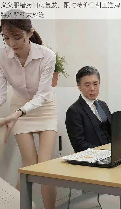 义父服错药旧病复发,限时特价田渊正浩牌特效解药大放送