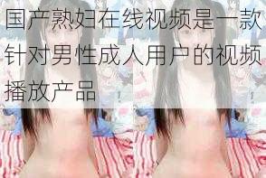 国产熟妇在线视频是一款针对男性成人用户的视频播放产品