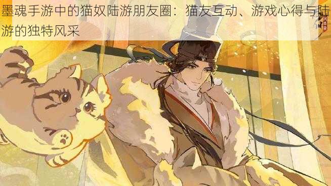墨魂手游中的猫奴陆游朋友圈:猫友互动、游戏心得与陆游的独特风采