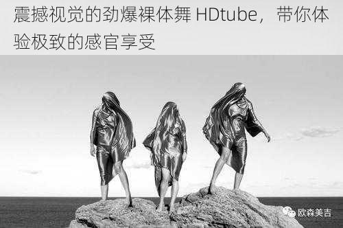 震撼视觉的劲爆裸体舞 HDtube,带你体验极致的感官享受