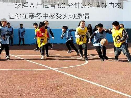 一级婬 A 片试看 60 分钟冰河情趣内衣,让你在寒冬中感受火热激情