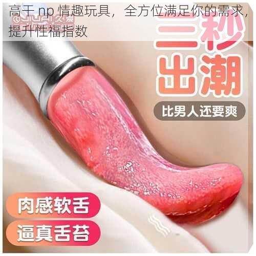 高干 np 情趣玩具,全方位满足你的需求,提升性福指数
